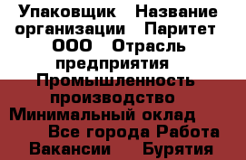 Упаковщик › Название организации ­ Паритет, ООО › Отрасль предприятия ­ Промышленность, производство › Минимальный оклад ­ 34 000 - Все города Работа » Вакансии   . Бурятия респ.